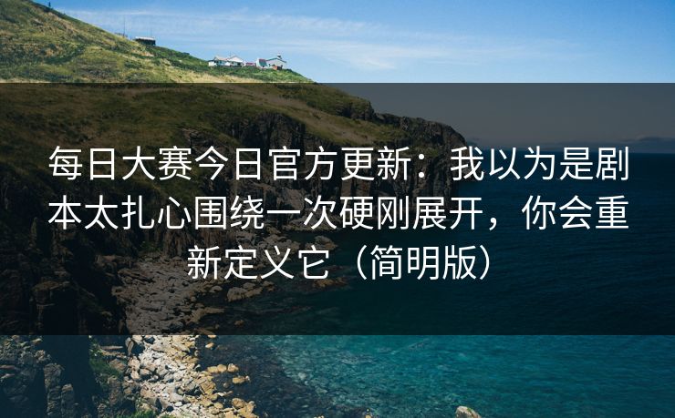 每日大赛今日官方更新：我以为是剧本太扎心围绕一次硬刚展开，你会重新定义它（简明版）