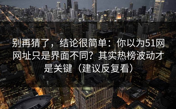 别再猜了，结论很简单：你以为51网网址只是界面不同？其实热榜波动才是关键（建议反复看）