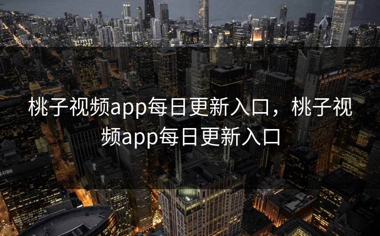 桃子视频app每日更新入口,桃子视频app每日更新入口 桃子视频app每日更新入口,桃子视频app每日更新入口
