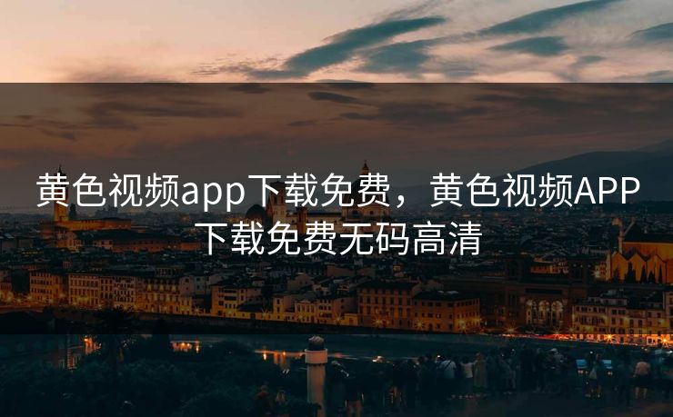 黄色视频app下载免费，黄色视频APP下载免费无码高清