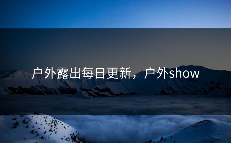 户外露出每日更新,户外show 户外露出每日更新,户外show