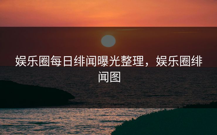 娱乐圈每日绯闻曝光整理,娱乐圈绯闻图 娱乐圈每日绯闻曝光整理,娱乐圈绯闻图