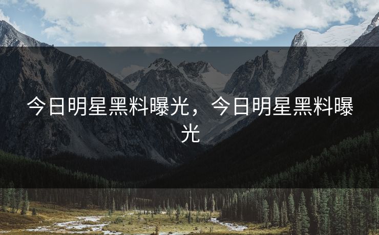 今日明星黑料曝光,今日明星黑料曝光 今日明星黑料曝光,今日明星黑料曝光