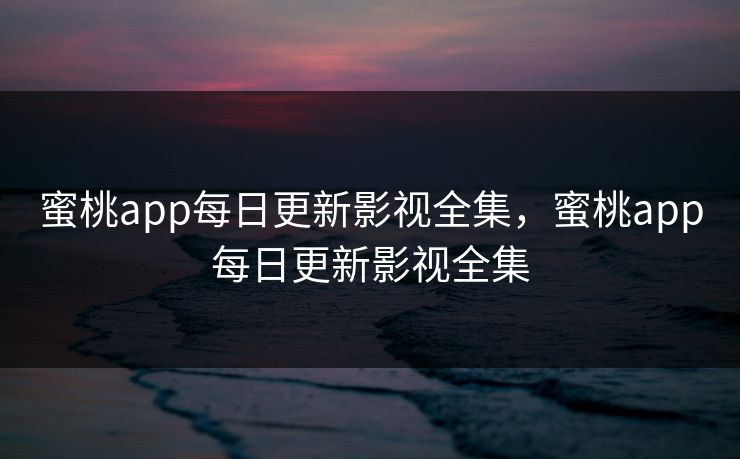 蜜桃app每日更新影视全集,蜜桃app每日更新影视全集 蜜桃app每日更新影视全集,蜜桃app每日更新影视全集