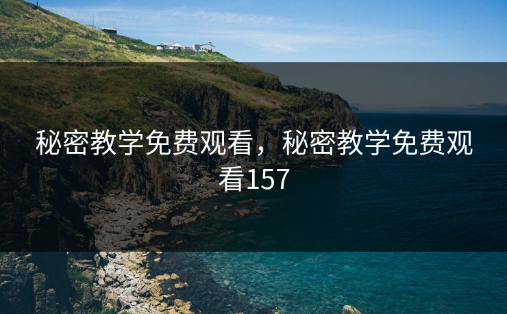 秘密教学免费观看,秘密教学免费观看157 秘密教学免费观看,秘密教学免费观看157