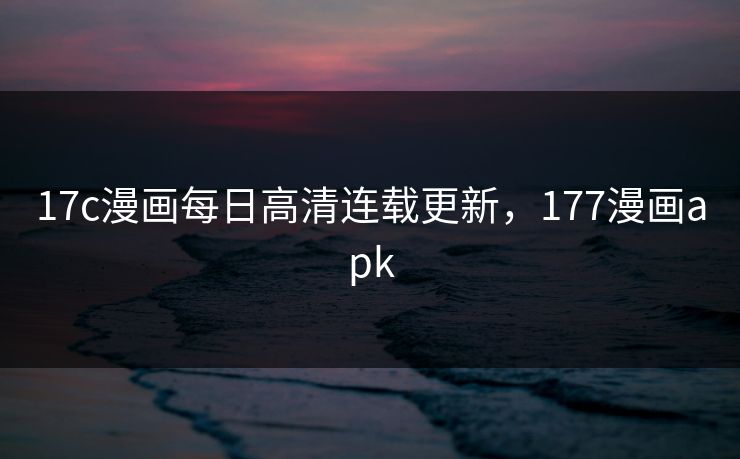17c漫画每日高清连载更新，177漫画apk