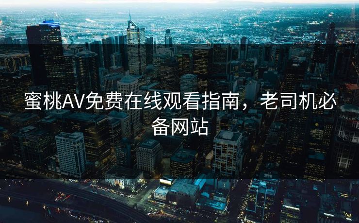 蜜桃AV免费在线观看指南，老司机必备网站