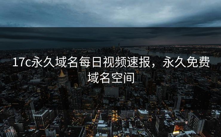 17c永久域名每日视频速报，永久免费域名空间