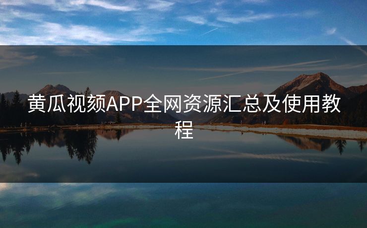 黄瓜视颏APP全网资源汇总及使用教程