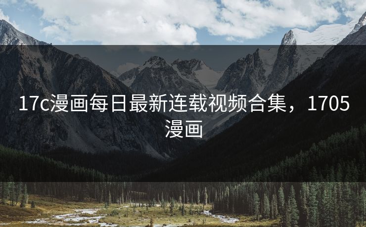 17c漫画每日最新连载视频合集，1705漫画