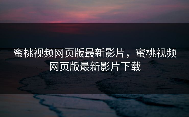 蜜桃视频网页版最新影片，蜜桃视频网页版最新影片下载