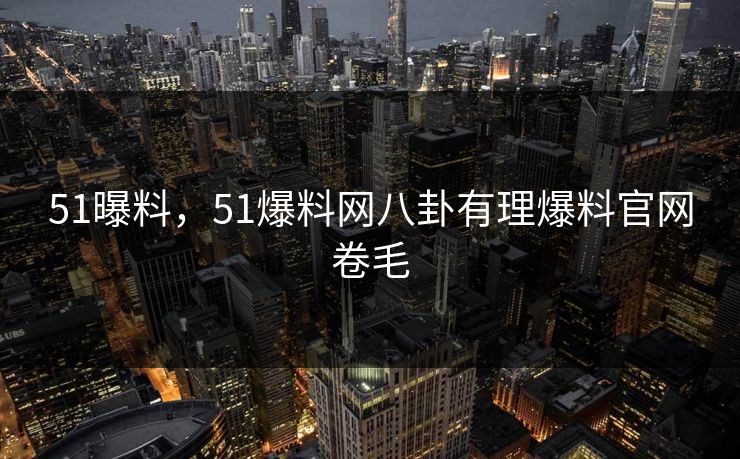51曝料，51爆料网八卦有理爆料官网卷毛