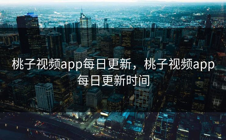 桃子视频app每日更新，桃子视频app每日更新时间