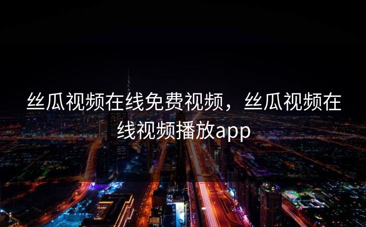 丝瓜视频在线免费视频，丝瓜视频在线视频播放app