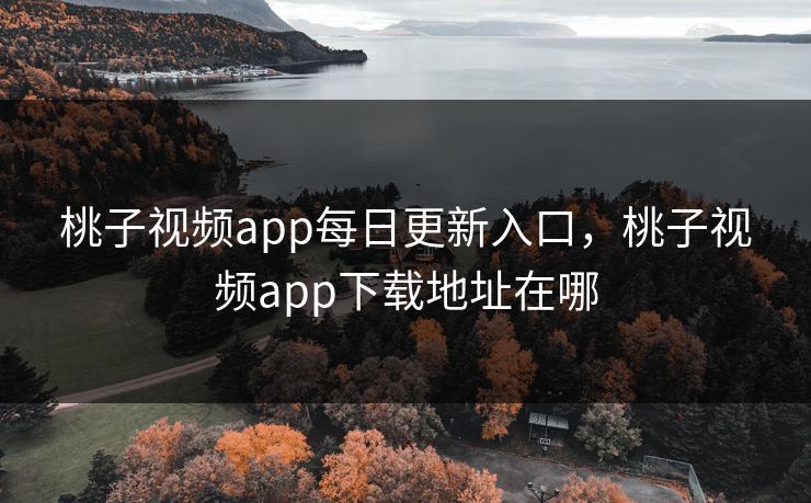 桃子视频app每日更新入口，桃子视频app下载地址在哪