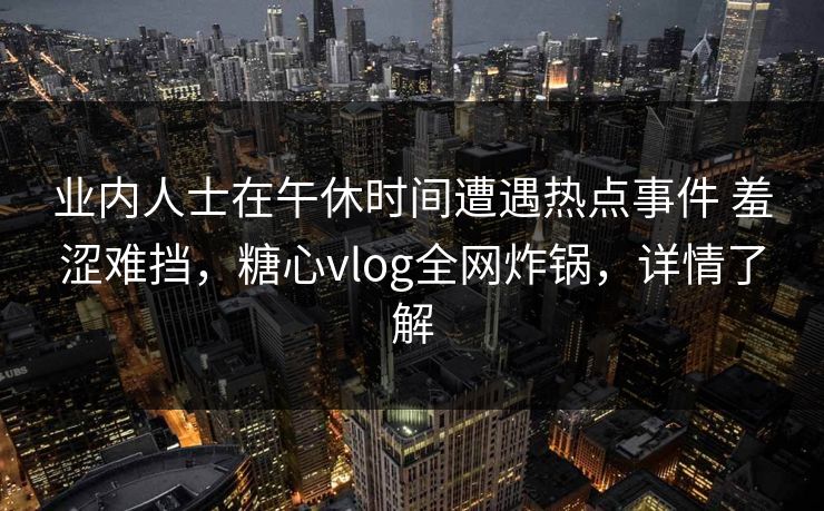 业内人士在午休时间遭遇热点事件 羞涩难挡，糖心vlog全网炸锅，详情了解