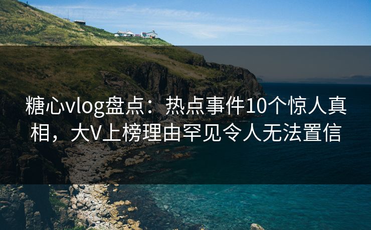糖心vlog盘点：热点事件10个惊人真相，大V上榜理由罕见令人无法置信