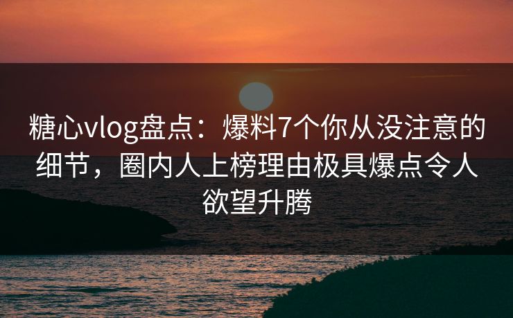 糖心vlog盘点：爆料7个你从没注意的细节，圈内人上榜理由极具爆点令人欲望升腾
