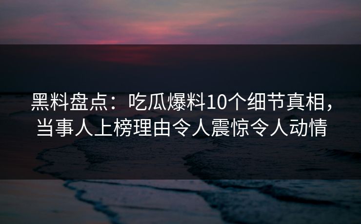 黑料盘点：吃瓜爆料10个细节真相，当事人上榜理由令人震惊令人动情
