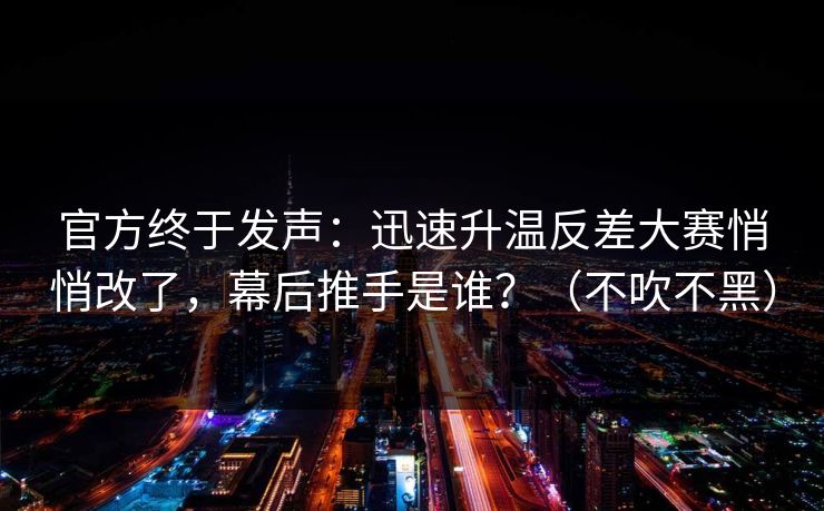 官方终于发声:迅速升温反差大赛悄悄改了,幕后推手是谁?(不吹不黑) 官方终于发声:迅速升温反差大赛悄悄改了,幕后推手是谁?(不吹不黑)