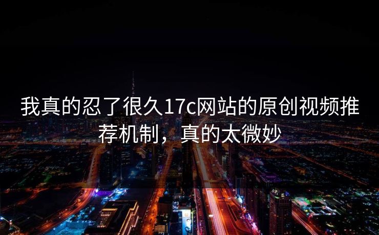 我真的忍了很久17c网站的原创视频推荐机制,真的太微妙 我真的忍了很久17c网站的原创视频推荐机制,真的太微妙