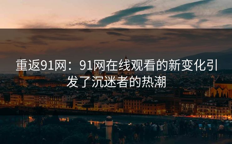 重返91网：91网在线观看的新变化引发了沉迷者的热潮