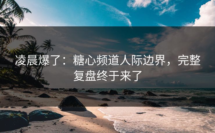 凌晨爆了：糖心频道人际边界，完整复盘终于来了