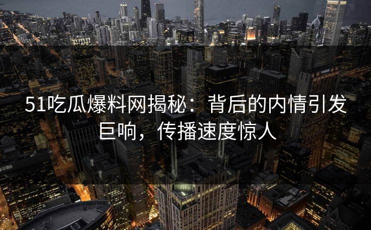 51吃瓜爆料网揭秘:背后的内情引发巨响,传播速度惊人 51吃瓜爆料网揭秘:背后的内情引发巨响,传播速度惊人