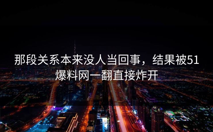 那段关系本来没人当回事,结果被51爆料网一翻直接炸开 那段关系本来没人当回事,结果被51爆料网一翻直接炸开