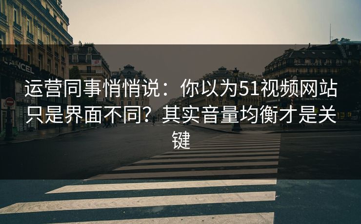 运营同事悄悄说：你以为51视频网站只是界面不同？其实音量均衡才是关键