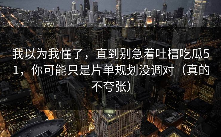 我以为我懂了，直到别急着吐槽吃瓜51，你可能只是片单规划没调对（真的不夸张）