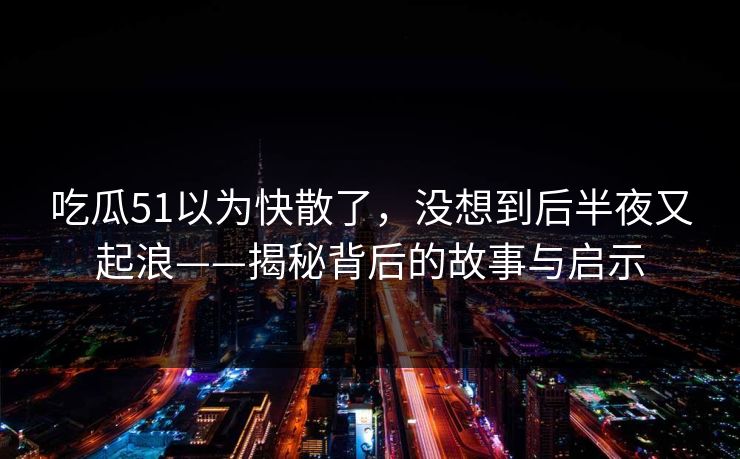 吃瓜51以为快散了，没想到后半夜又起浪——揭秘背后的故事与启示