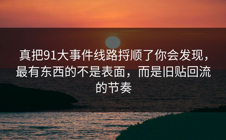 真把91大事件线路捋顺了你会发现,最有东西的不是表面,而是旧贴回流的节奏 真把91大事件线路捋顺了你会发现,最有东西的不是表面,而是旧贴回流的节奏