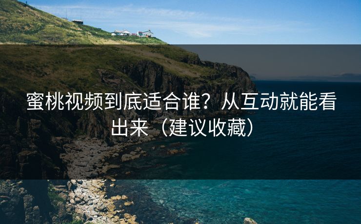 蜜桃视频到底适合谁?从互动就能看出来(建议收藏) 蜜桃视频到底适合谁?从互动就能看出来(建议收藏)