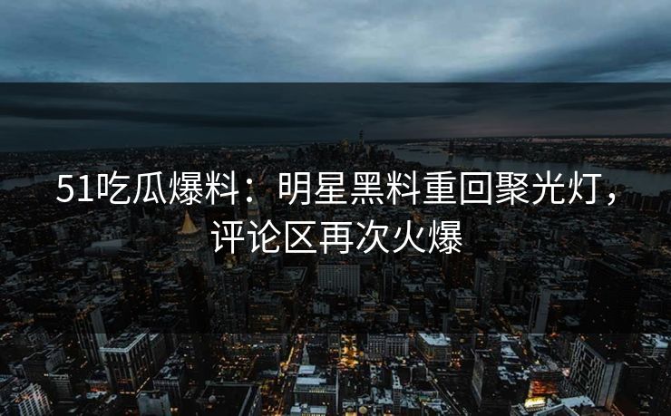 51吃瓜爆料:明星黑料重回聚光灯,评论区再次火爆 51吃瓜爆料:明星黑料重回聚光灯,评论区再次火爆