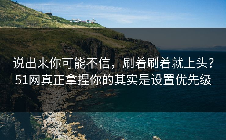 说出来你可能不信,刷着刷着就上头?51网真正拿捏你的其实是设置优先级 说出来你可能不信,刷着刷着就上头?51网真正拿捏你的其实是设置优先级