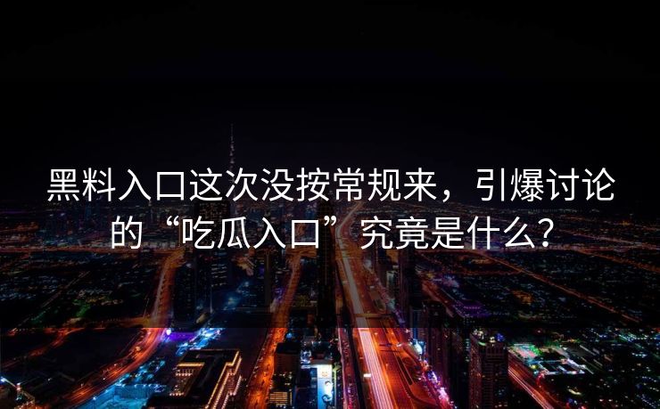 黑料入口这次没按常规来,引爆讨论的“吃瓜入口”究竟是什么? 黑料入口这次没按常规来,引爆讨论的“吃瓜入口”究竟是什么?