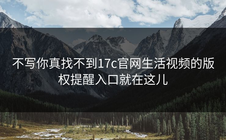 不写你真找不到17c官网生活视频的版权提醒入口就在这儿