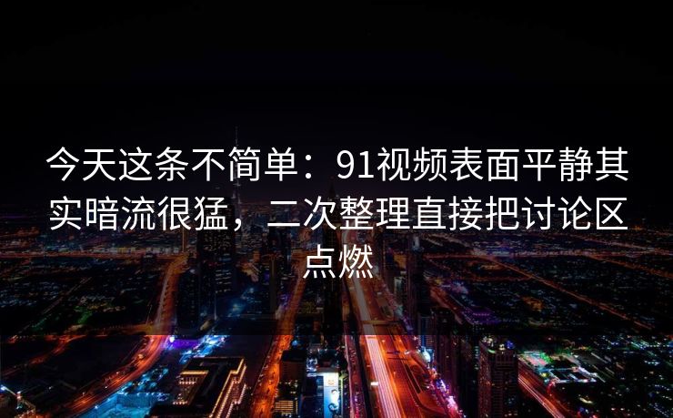 今天这条不简单:91视频表面平静其实暗流很猛,二次整理直接把讨论区点燃 今天这条不简单:91视频表面平静其实暗流很猛,二次整理直接把讨论区点燃