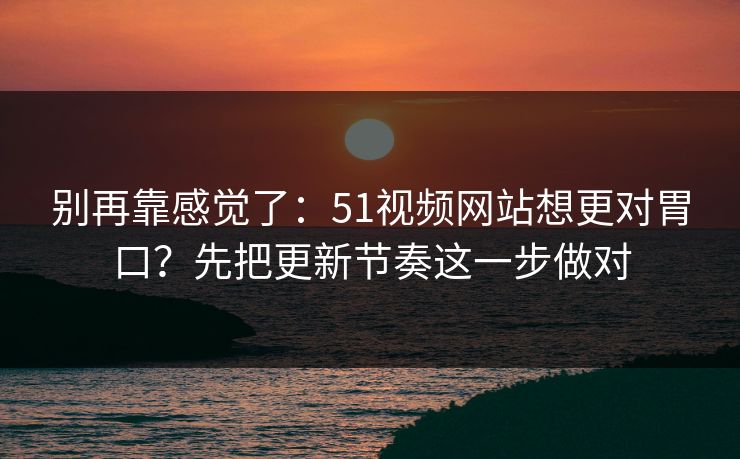 别再靠感觉了:51视频网站想更对胃口?先把更新节奏这一步做对 别再靠感觉了:51视频网站想更对胃口?先把更新节奏这一步做对