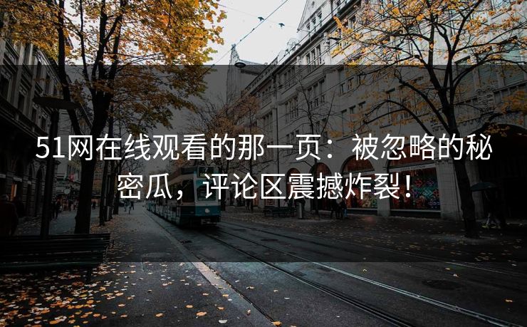 51网在线观看的那一页：被忽略的秘密瓜，评论区震撼炸裂！