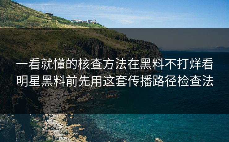 一看就懂的核查方法在黑料不打烊看明星黑料前先用这套传播路径检查法
