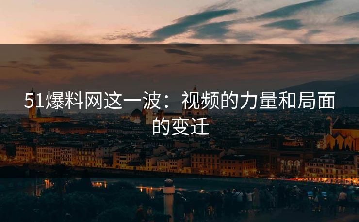 51爆料网这一波:视频的力量和局面的变迁 51爆料网这一波:视频的力量和局面的变迁