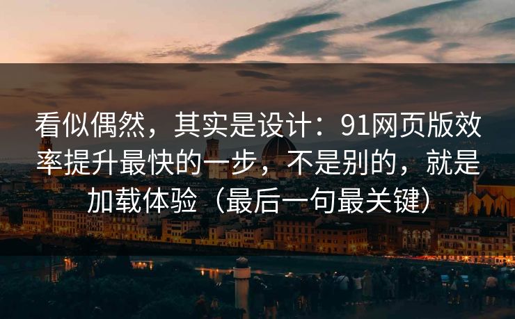 看似偶然，其实是设计：91网页版效率提升最快的一步，不是别的，就是加载体验（最后一句最关键）