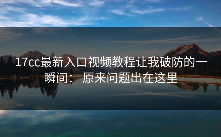 17cc最新入口视频教程让我破防的一瞬间: 原来问题出在这里 17cc最新入口视频教程让我破防的一瞬间: 原来问题出在这里