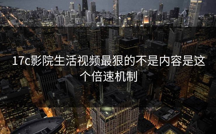17c影院生活视频最狠的不是内容是这个倍速机制 17c影院生活视频最狠的不是内容是这个倍速机制