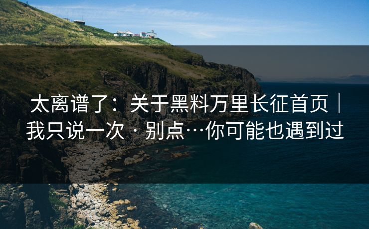 太离谱了：关于黑料万里长征首页｜我只说一次 · 别点…你可能也遇到过