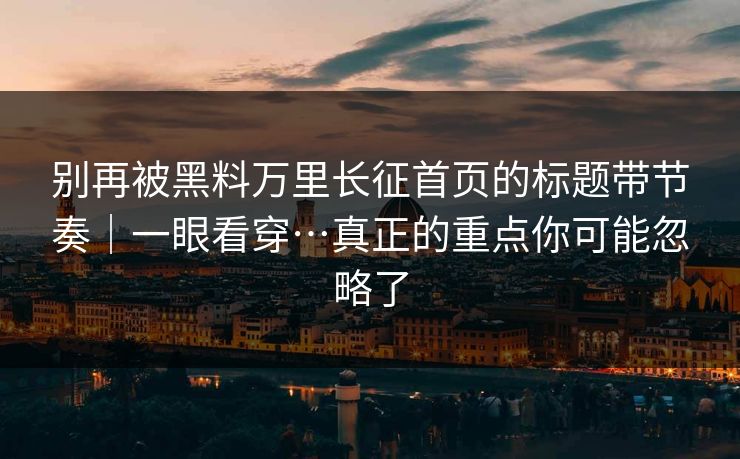 别再被黑料万里长征首页的标题带节奏｜一眼看穿…真正的重点你可能忽略了