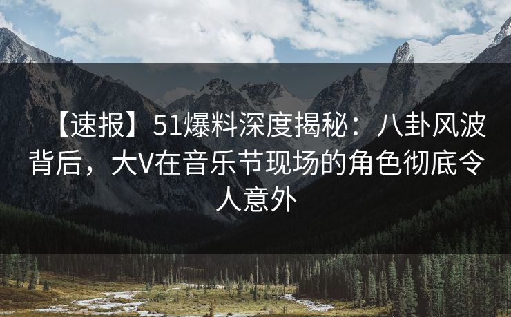 【速报】51爆料深度揭秘：八卦风波背后，大V在音乐节现场的角色彻底令人意外