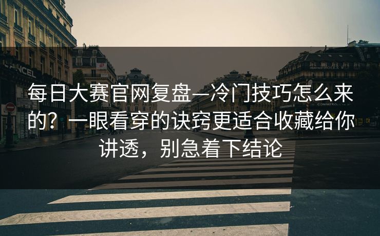 每日大赛官网复盘—冷门技巧怎么来的?一眼看穿的诀窍更适合收藏给你讲透,别急着下结论 每日大赛官网复盘—冷门技巧怎么来的?一眼看穿的诀窍更适合收藏给你讲透,别急着下结论